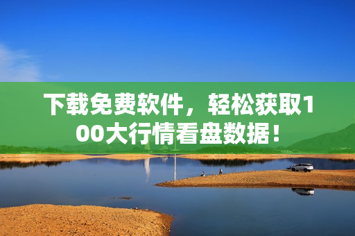 下载免费软件，轻松获取100大行情看盘数据！