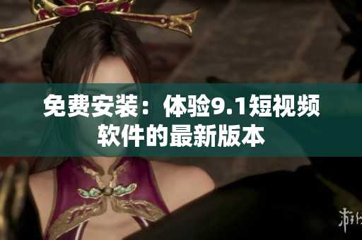 免费安装：体验9.1短视频软件的最新版本
