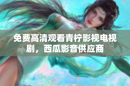 免费高清观看青柠影视电视剧，西瓜影音供应商