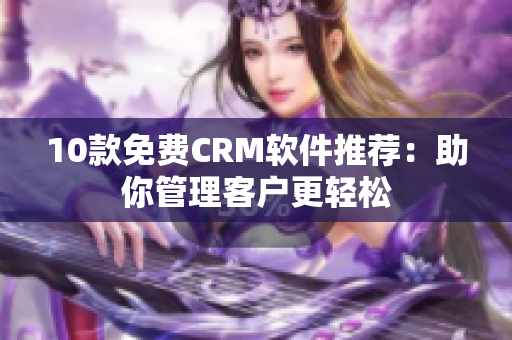 10款免费CRM软件推荐：助你管理客户更轻松