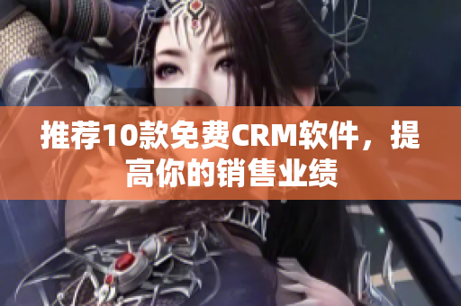 推荐10款免费CRM软件，提高你的销售业绩