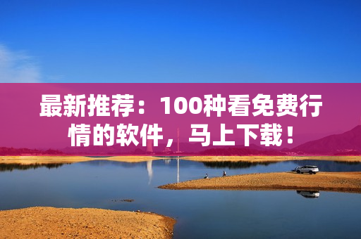 最新推荐：100种看免费行情的软件，马上下载！