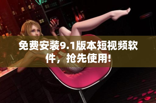 免费安装9.1版本短视频软件，抢先使用!