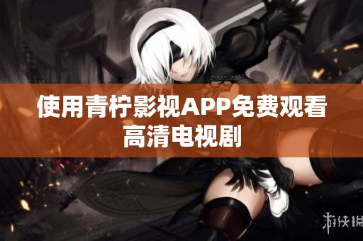使用青柠影视APP免费观看高清电视剧