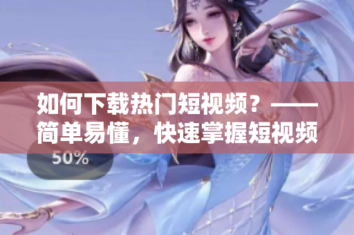 如何下载热门短视频？——简单易懂，快速掌握短视频下载技巧！