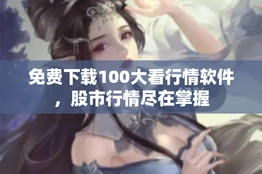 免费下载100大看行情软件，股市行情尽在掌握