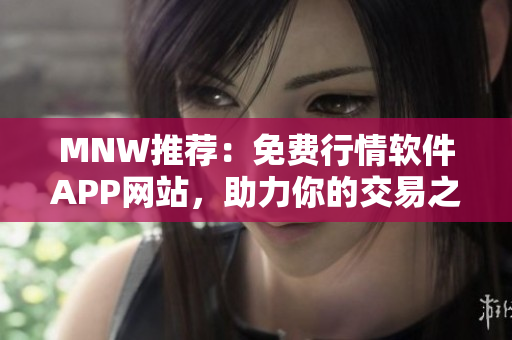 MNW推荐：免费行情软件APP网站，助力你的交易之路！