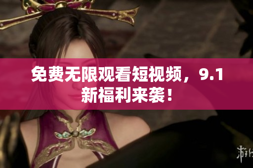 免费无限观看短视频，9.1新福利来袭！