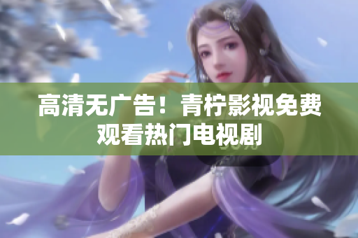 高清无广告！青柠影视免费观看热门电视剧