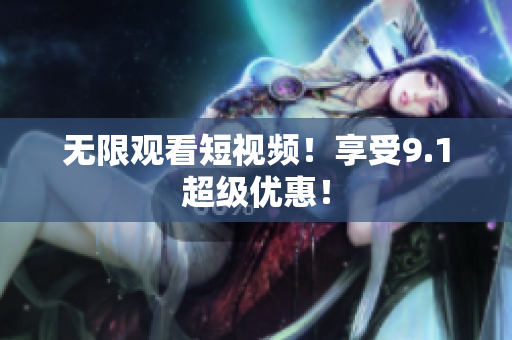 无限观看短视频！享受9.1超级优惠！