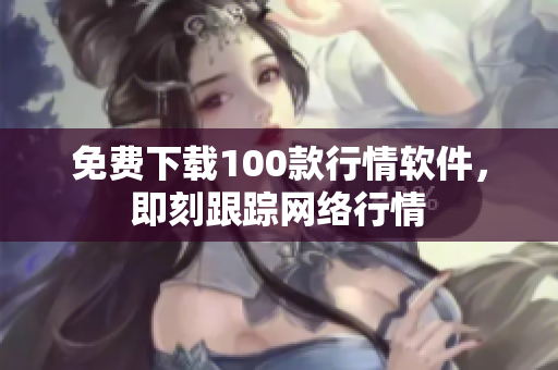 免费下载100款行情软件，即刻跟踪网络行情