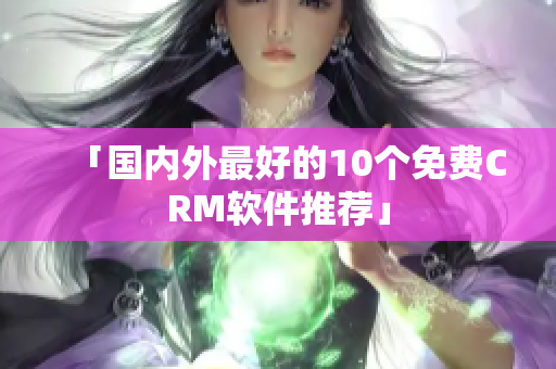 「国内外最好的10个免费CRM软件推荐」