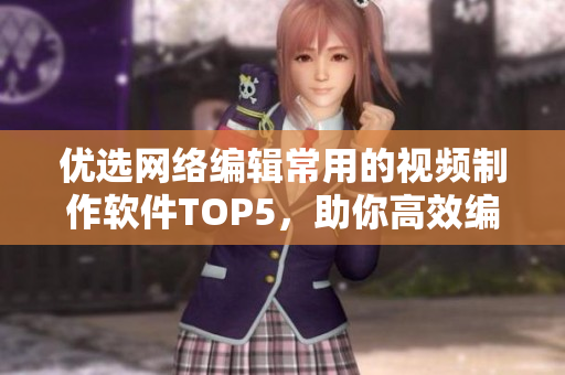 优选网络编辑常用的视频制作软件TOP5，助你高效编辑创作