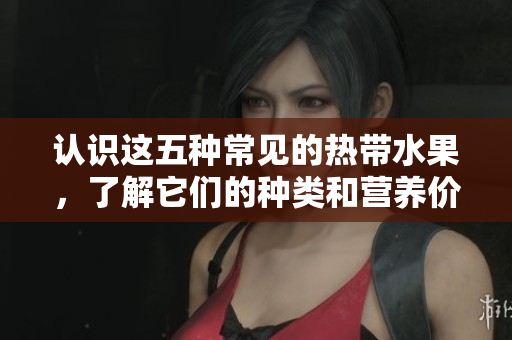 认识这五种常见的热带水果，了解它们的种类和营养价值