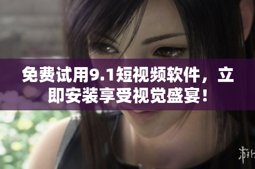 免费试用9.1短视频软件，立即安装享受视觉盛宴！