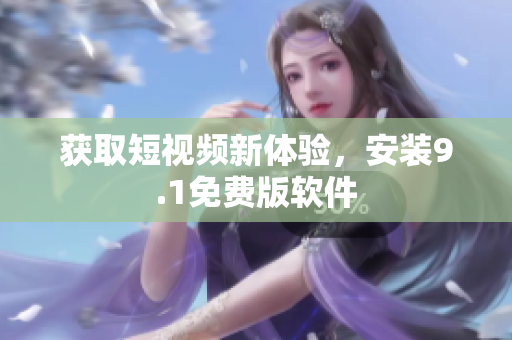 获取短视频新体验，安装9.1免费版软件
