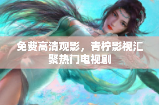 免费高清观影，青柠影视汇聚热门电视剧