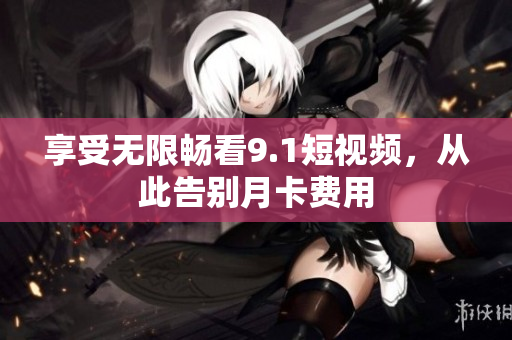 享受无限畅看9.1短视频，从此告别月卡费用