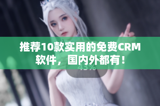 推荐10款实用的免费CRM软件，国内外都有！