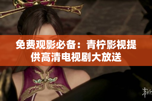 免费观影必备：青柠影视提供高清电视剧大放送