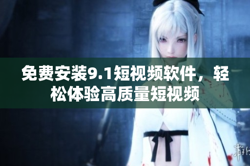 免费安装9.1短视频软件，轻松体验高质量短视频