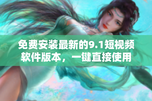 免费安装最新的9.1短视频软件版本，一键直接使用