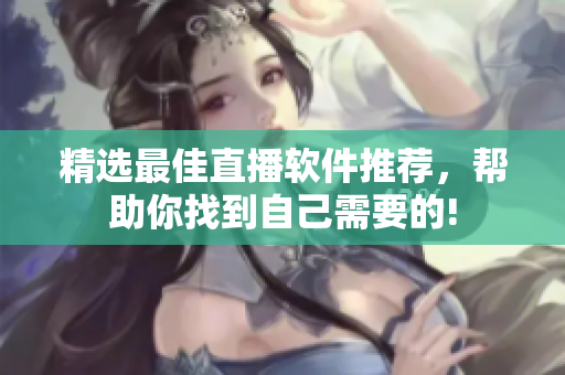 精选最佳直播软件推荐，帮助你找到自己需要的!
