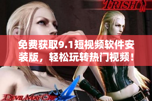 免费获取9.1短视频软件安装版，轻松玩转热门视频！