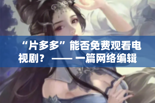 “片多多”能否免费观看电视剧？ —— 一篇网络编辑的探究
