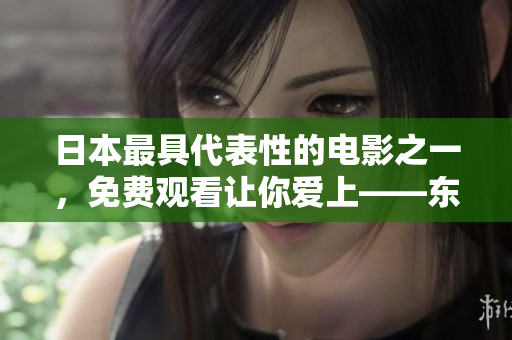 日本最具代表性的电影之一，免费观看让你爱上——东京物语。