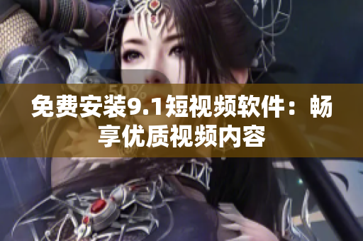 免费安装9.1短视频软件：畅享优质视频内容