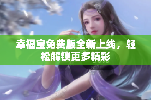 幸福宝免费版全新上线，轻松解锁更多精彩