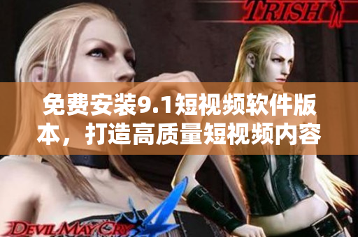 免费安装9.1短视频软件版本，打造高质量短视频内容