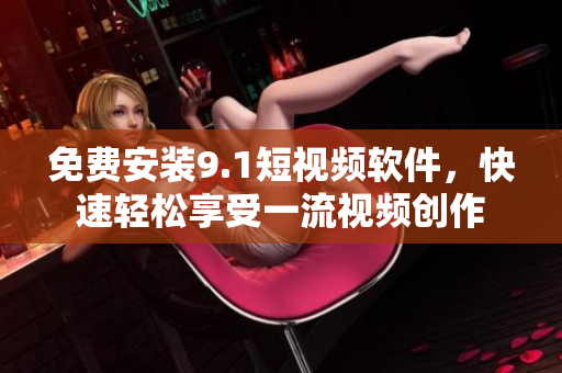 免费安装9.1短视频软件，快速轻松享受一流视频创作