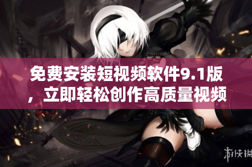 免费安装短视频软件9.1版，立即轻松创作高质量视频！