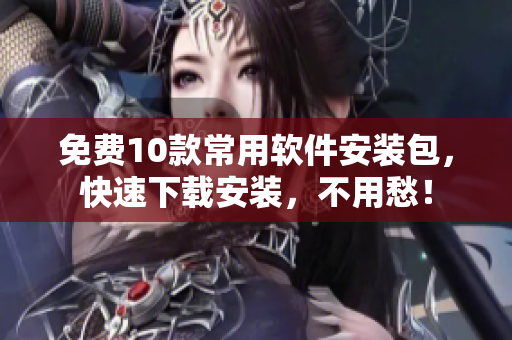 免费10款常用软件安装包，快速下载安装，不用愁！