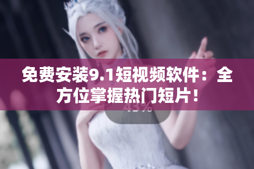 免费安装9.1短视频软件：全方位掌握热门短片！