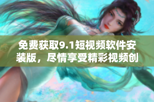 免费获取9.1短视频软件安装版，尽情享受精彩视频创作！