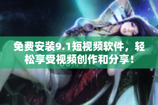 免费安装9.1短视频软件，轻松享受视频创作和分享！