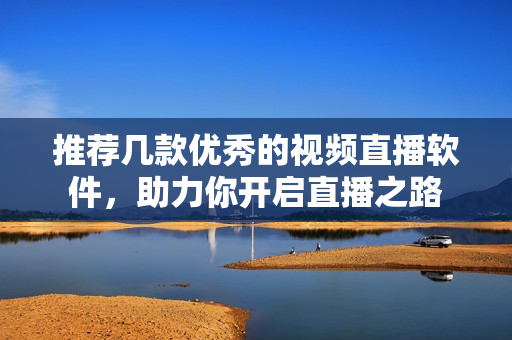 推荐几款优秀的视频直播软件，助力你开启直播之路