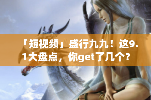 「短视频」盛行九九！这9.1大盘点，你get了几个？