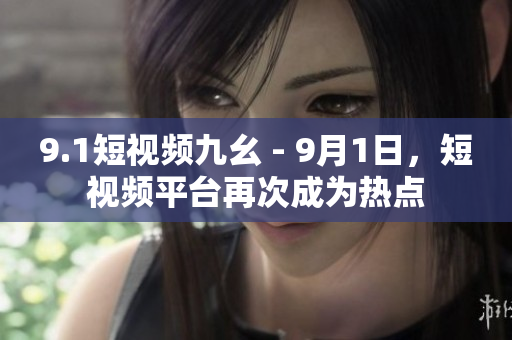 9.1短视频九幺 - 9月1日，短视频平台再次成为热点