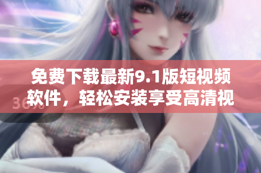 免费下载最新9.1版短视频软件，轻松安装享受高清视频