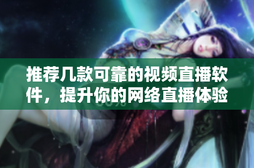 推荐几款可靠的视频直播软件，提升你的网络直播体验