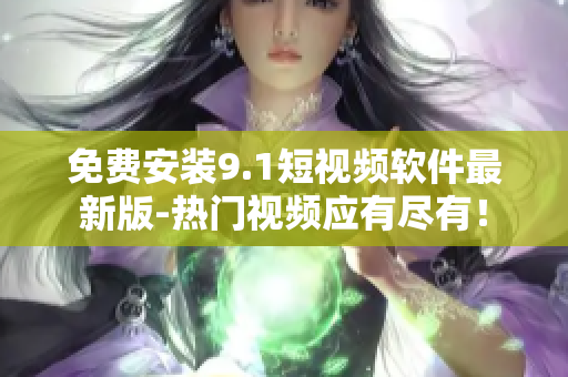 免费安装9.1短视频软件最新版-热门视频应有尽有！