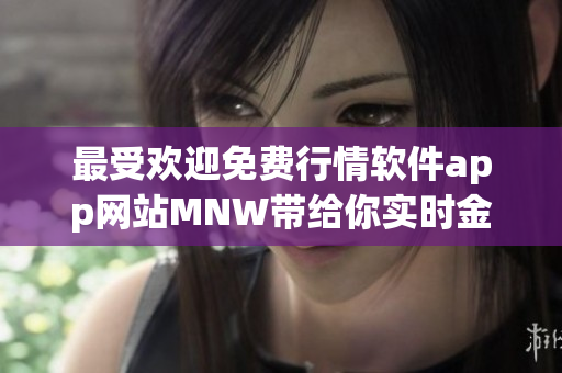 最受欢迎免费行情软件app网站MNW带给你实时金融市场数据