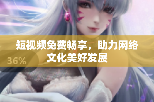 短视频免费畅享，助力网络文化美好发展