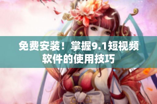 免费安装！掌握9.1短视频软件的使用技巧