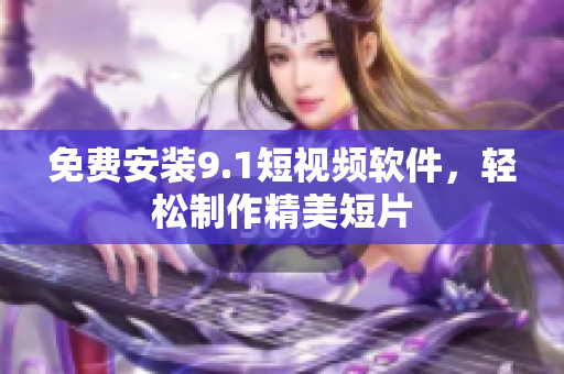 免费安装9.1短视频软件，轻松制作精美短片