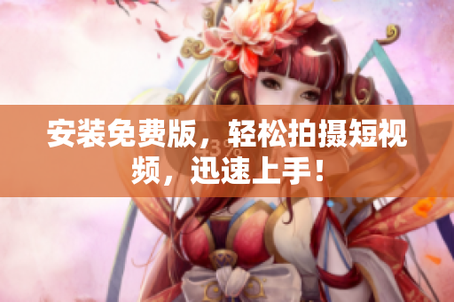 安装免费版，轻松拍摄短视频，迅速上手！